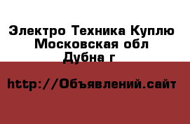 Электро-Техника Куплю. Московская обл.,Дубна г.